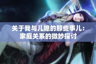 关于我与儿媳的那些事儿：家庭关系的微妙探讨