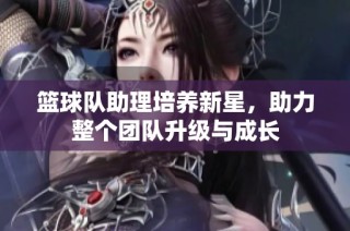 篮球队助理培养新星，助力整个团队升级与成长