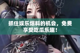 抓住娱乐爆料的机会，免费享受吃瓜乐趣！