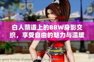 白人荫道上的BBW身影交织，享受自由的魅力与温暖