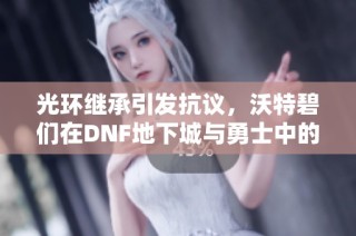 光环继承引发抗议，沃特碧们在DNF地下城与勇士中的COL表现如何