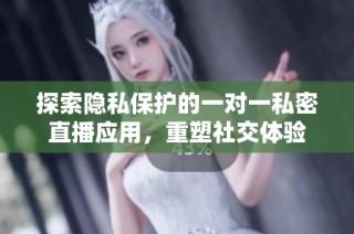 探索隐私保护的一对一私密直播应用，重塑社交体验