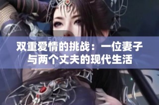 双重爱情的挑战：一位妻子与两个丈夫的现代生活