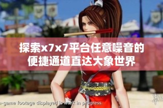 探索x7x7平台任意噪音的便捷通道直达大象世界
