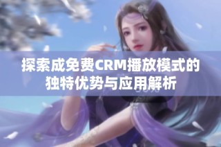 探索成免费CRM播放模式的独特优势与应用解析