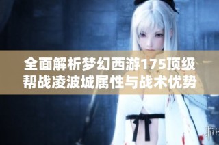 全面解析梦幻西游175顶级帮战凌波城属性与战术优势