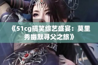 《51cg搞笑综艺盛宴：莫里秀幽默寻父之旅》