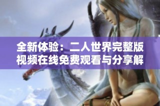 全新体验：二人世界完整版视频在线免费观看与分享解析