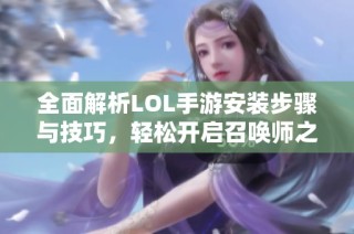 全面解析LOL手游安装步骤与技巧，轻松开启召唤师之路