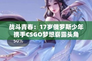 战斗青春：17岁俄罗斯少年携手CSGO梦想崭露头角