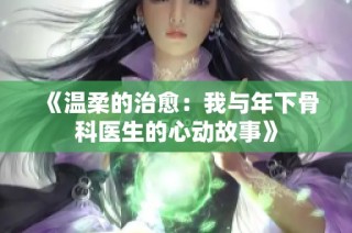 《温柔的治愈：我与年下骨科医生的心动故事》