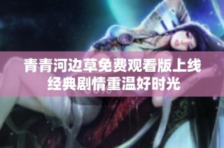 青青河边草免费观看版上线 经典剧情重温好时光