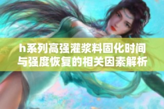 h系列高强灌浆料固化时间与强度恢复的相关因素解析
