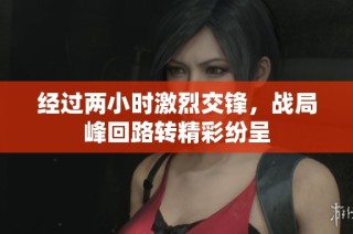 经过两小时激烈交锋，战局峰回路转精彩纷呈