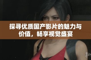探寻优质国产影片的魅力与价值，畅享视觉盛宴