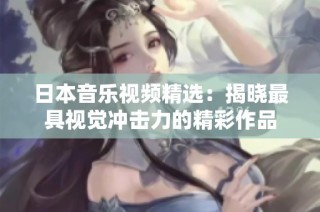 日本音乐视频精选：揭晓最具视觉冲击力的精彩作品