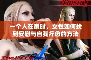 一个人在家时，女性如何找到安慰与自我疗愈的方法