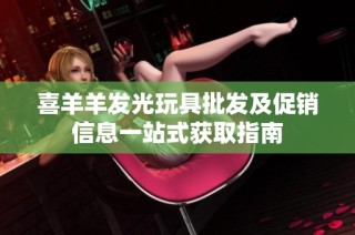 喜羊羊发光玩具批发及促销信息一站式获取指南