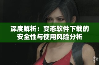 深度解析：变态软件下载的安全性与使用风险分析