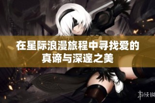 在星际浪漫旅程中寻找爱的真谛与深邃之美