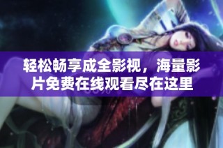 轻松畅享成全影视，海量影片免费在线观看尽在这里