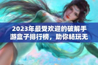 2023年最受欢迎的破解手游盒子排行榜，助你畅玩无限内购游戏前十名
