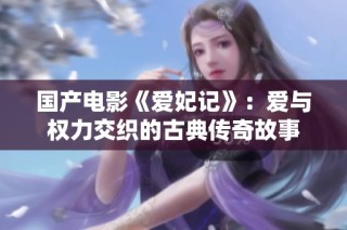 国产电影《爱妃记》：爱与权力交织的古典传奇故事