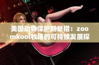 美国动物保护新举措：zoomkool牧场的可持续发展探索