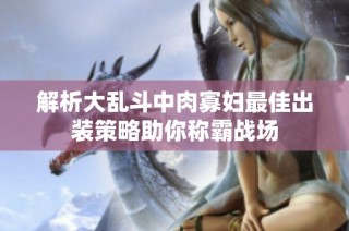 解析大乱斗中肉寡妇最佳出装策略助你称霸战场
