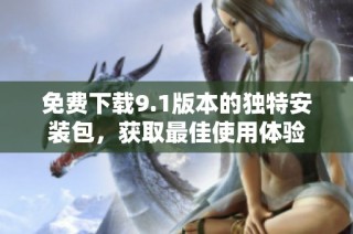免费下载9.1版本的独特安装包，获取最佳使用体验