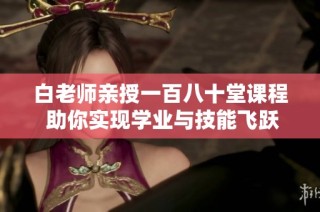 白老师亲授一百八十堂课程 助你实现学业与技能飞跃