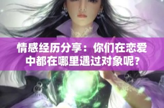 情感经历分享：你们在恋爱中都在哪里遇过对象呢？