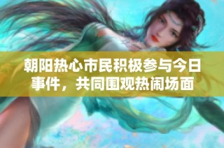 朝阳热心市民积极参与今日事件，共同围观热闹场面