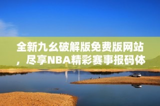 全新九幺破解版免费版网站，尽享NBA精彩赛事报码体验