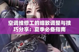 空调维修工的细致调整与技巧分享：夏季必备指南