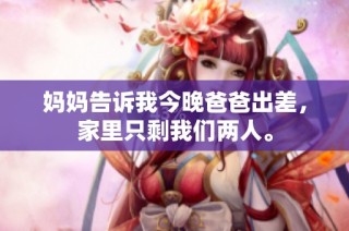 妈妈告诉我今晚爸爸出差，家里只剩我们两人。