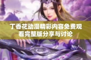 丁香花动漫精彩内容免费观看完整版分享与讨论