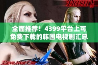 全面推荐！4399平台上可免费下载的韩国电视剧汇总