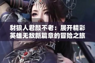 豺狼人君颜不老:展开精彩英雄无敌新篇章的冒险之旅