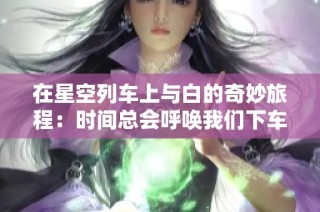 在星空列车上与白的奇妙旅程：时间总会呼唤我们下车