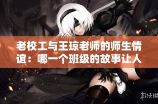 老校工与王琼老师的师生情谊：哪一个班级的故事让人感动