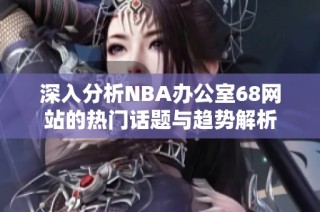深入分析NBA办公室68网站的热门话题与趋势解析