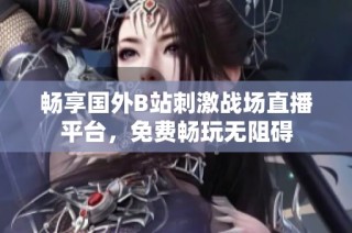 畅享国外B站刺激战场直播平台，免费畅玩无阻碍