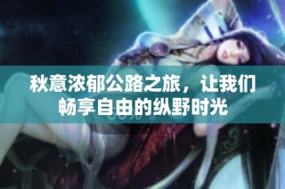 秋意浓郁公路之旅，让我们畅享自由的纵野时光