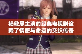 杨敏思主演的经典电视剧诠释了情感与命运的交织传奇