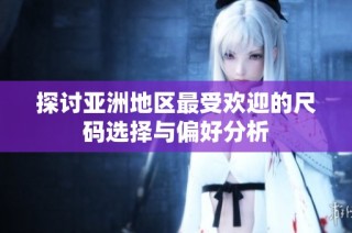 探讨亚洲地区最受欢迎的尺码选择与偏好分析