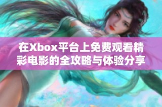 在Xbox平台上免费观看精彩电影的全攻略与体验分享