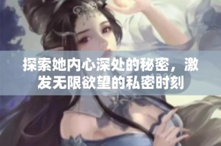 探索她内心深处的秘密，激发无限欲望的私密时刻