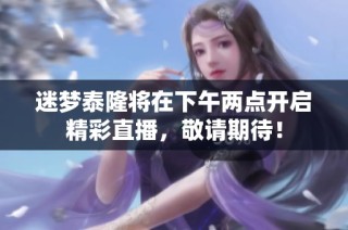 迷梦泰隆将在下午两点开启精彩直播，敬请期待！