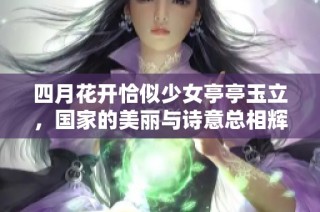 四月花开恰似少女亭亭玉立，国家的美丽与诗意总相辉映